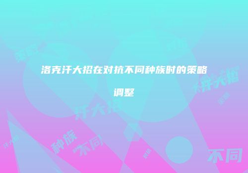 洛克汗大招在对抗不同种族时的策略调整