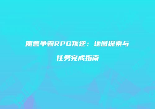 魔兽争霸RPG叛逆：地图探索与任务完成指南