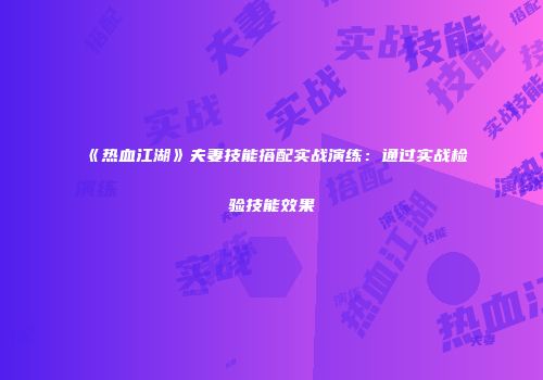 《热血江湖》夫妻技能搭配实战演练：通过实战检验技能效果