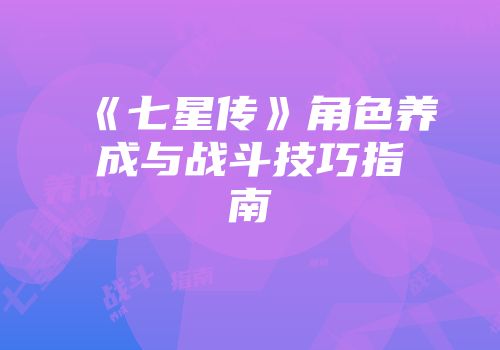 《七星传》角色养成与战斗技巧指南