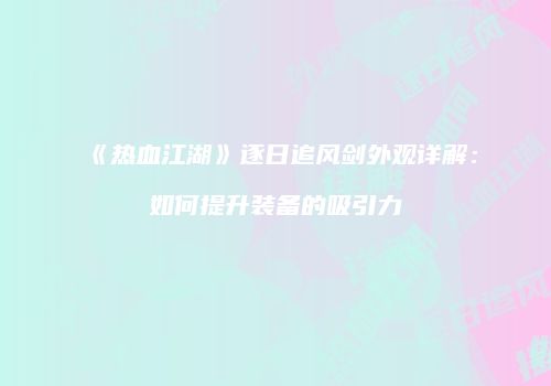 《热血江湖》逐日追风剑外观详解：如何提升装备的吸引力