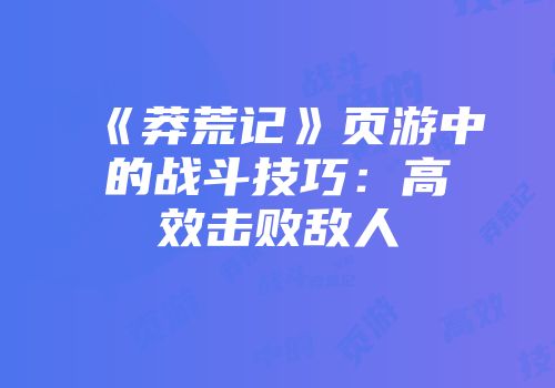 《莽荒记》页游中的战斗技巧：高效击败敌人