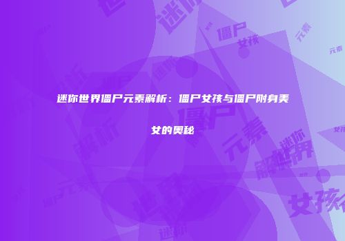 迷你世界僵尸元素解析：僵尸女孩与僵尸附身美女的奥秘