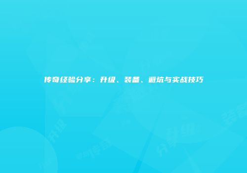传奇经验分享：升级、装备、避坑与实战技巧