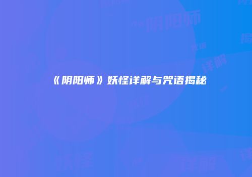 《阴阳师》妖怪详解与咒语揭秘