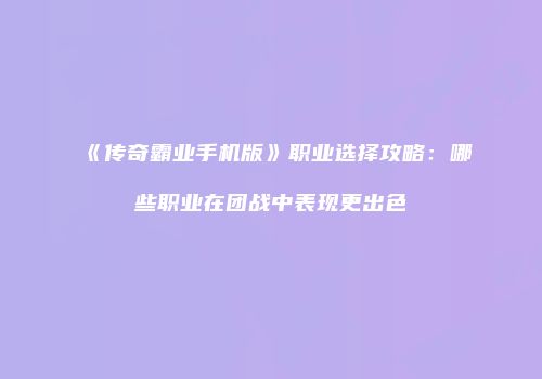 《传奇霸业手机版》职业选择攻略：哪些职业在团战中表现更出色