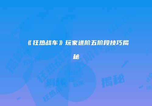《狂热战车》玩家进阶五阶段技巧揭秘