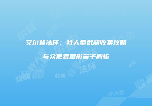 艾尔登法环：特大型武器收集攻略与众使者扇形笛子解析