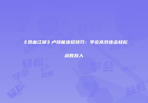 《热血江湖》卢技能连招技巧：学会高效连击轻松战胜敌人