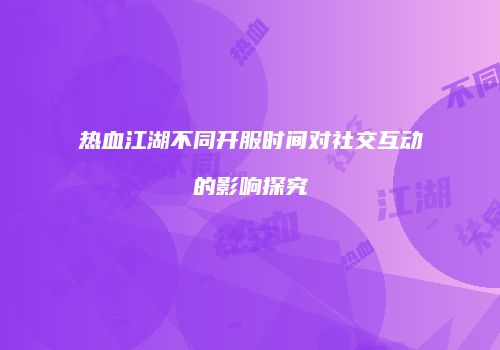 热血江湖不同开服时间对社交互动的影响探究