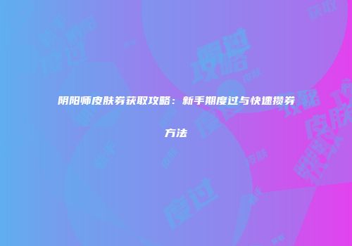 阴阳师皮肤券获取攻略：新手期度过与快速攒券方法