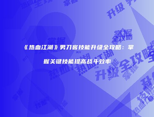《热血江湖》男刀客技能升级全攻略：掌握关键技能提高战斗效率