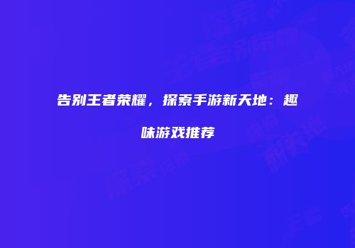告别王者荣耀，探索手游新天地：趣味游戏推荐