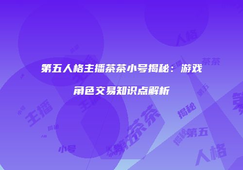 第五人格主播茶茶小号揭秘：游戏角色交易知识点解析