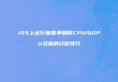 iOS上运行魔兽争霸时CPU与GPU资源的分配技巧
