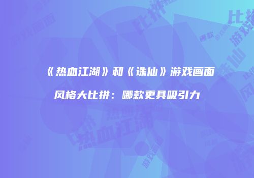 《热血江湖》和《诛仙》游戏画面风格大比拼：哪款更具吸引力