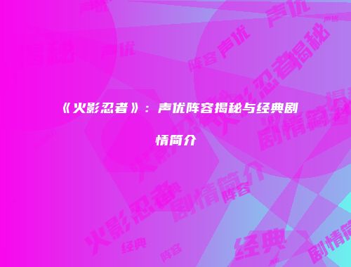 《火影忍者》：声优阵容揭秘与经典剧情简介