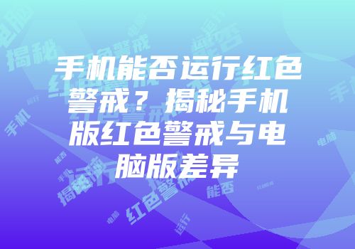 手机能否运行红色警戒？揭秘手机版红色警戒与电脑版差异
