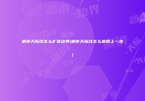 都市天际线怎么扩张边界(都市天际线怎么撤销上一步)