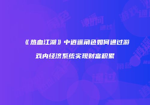 《热血江湖》中逍遥角色如何通过游戏内经济系统实现财富积累