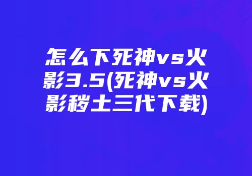 怎么下死神vs火影3.5(死神vs火影秽土三代下载)