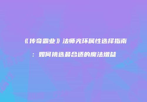 《传奇霸业》法师光环属性选择指南：如何挑选最合适的魔法增益