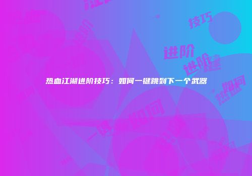 热血江湖进阶技巧：如何一键跳到下一个武器