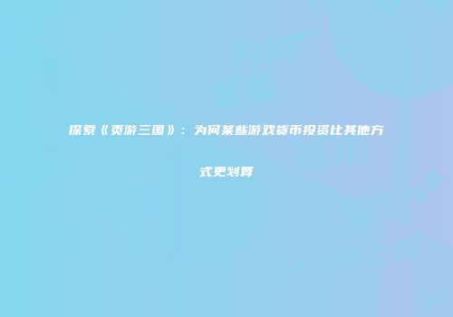 探索《页游三国》：为何某些游戏货币投资比其他方式更划算