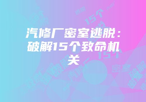 汽修厂密室逃脱：破解15个致命机关