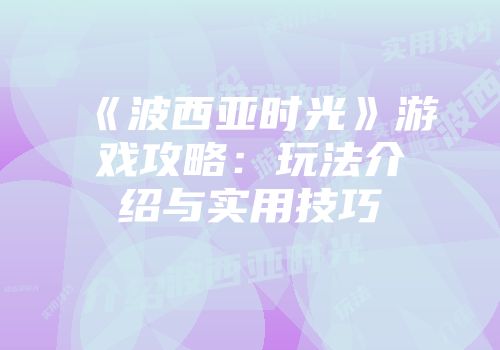 《波西亚时光》游戏攻略：玩法介绍与实用技巧