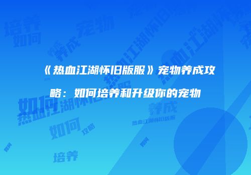 《热血江湖怀旧版服》宠物养成攻略：如何培养和升级你的宠物