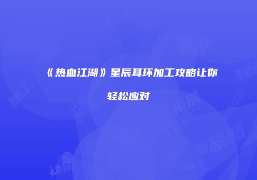 《热血江湖》星辰耳环加工攻略让你轻松应对