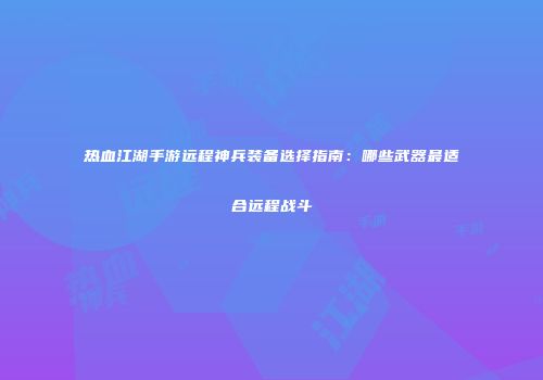 热血江湖手游远程神兵装备选择指南:哪些武器最适合远程战斗
