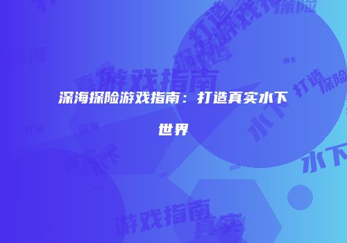 深海探险游戏指南：打造真实水下世界