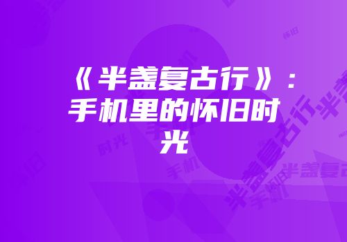 《半盏复古行》：手机里的怀旧时光