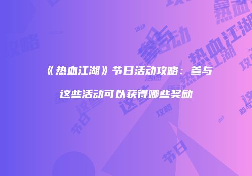 《热血江湖》节日活动攻略：参与这些活动可以获得哪些奖励