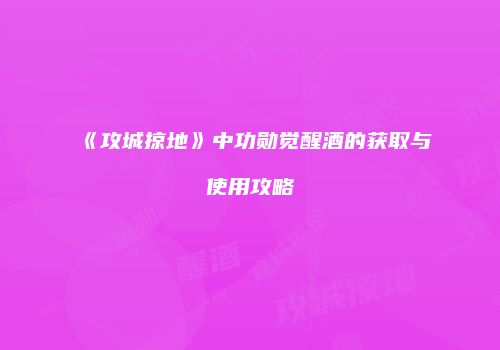 《攻城掠地》中功勋觉醒酒的获取与使用攻略