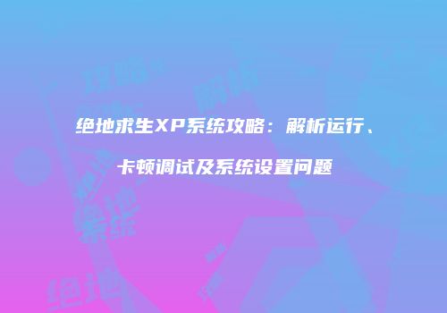 绝地求生XP系统攻略：解析运行、卡顿调试及系统设置问题