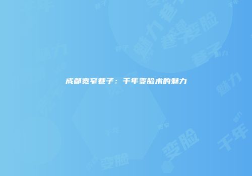 成都宽窄巷子：千年变脸术的魅力