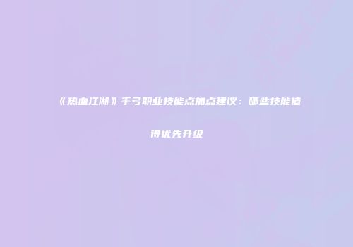 《热血江湖》手弓职业技能点加点建议：哪些技能值得优先升级