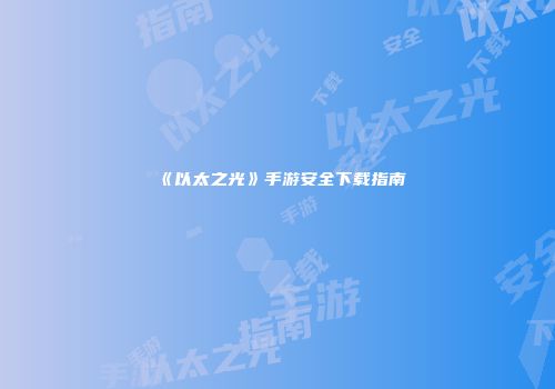 《以太之光》手游安全下载指南