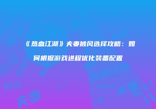 《热血江湖》夫妻披风选择攻略：如何根据游戏进程优化装备配置