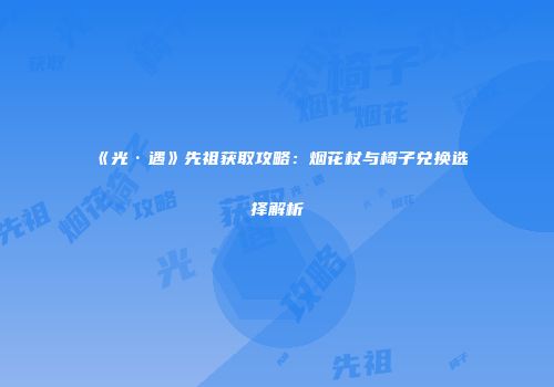 《光·遇》先祖获取攻略：烟花杖与椅子兑换选择解析