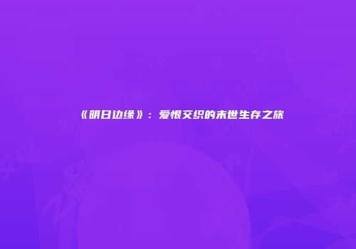 《明日边缘》：爱恨交织的末世生存之旅