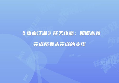 《热血江湖》任务攻略：如何高效完成所有未完成的支线