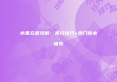水果忍者攻略：高分技巧+热门版本推荐