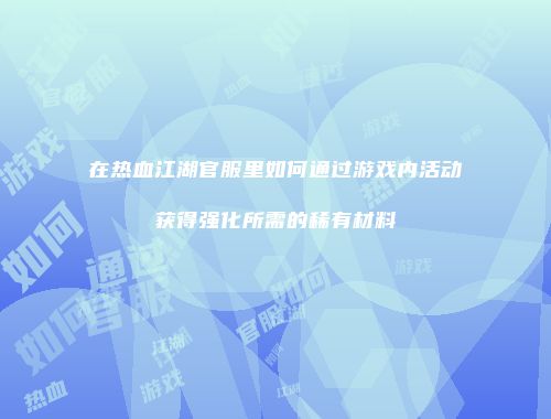 在热血江湖官服里如何通过游戏内活动获得强化所需的稀有材料