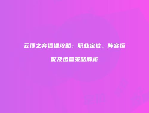 云顶之弈狐狸攻略：职业定位、阵容搭配及运营策略解析