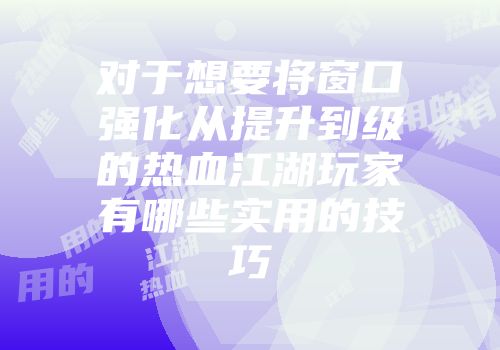 对于想要将窗口强化从提升到级的热血江湖玩家有哪些实用的技巧