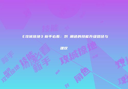 《攻城掠地》新手必看:刘備角色的技能升级路径与建议